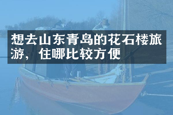想去山东青岛的花石楼旅游，住哪比较方便