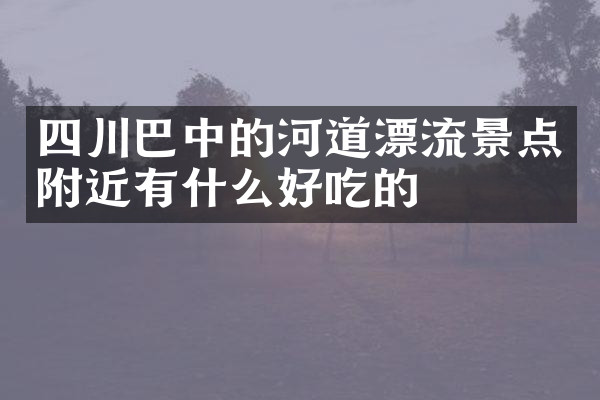 四川巴中的河道漂流景点附近有什么好吃的