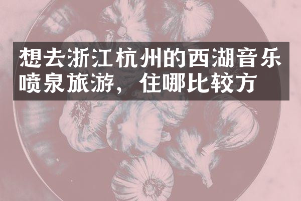 想去浙江杭州的西湖音乐喷泉旅游，住哪比较方便