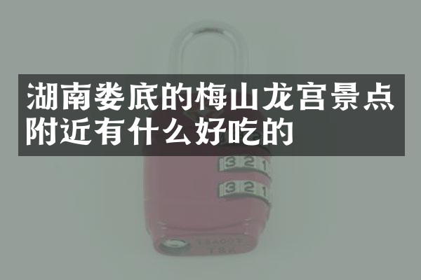 湖南娄底的梅山龙宫景点附近有什么好吃的