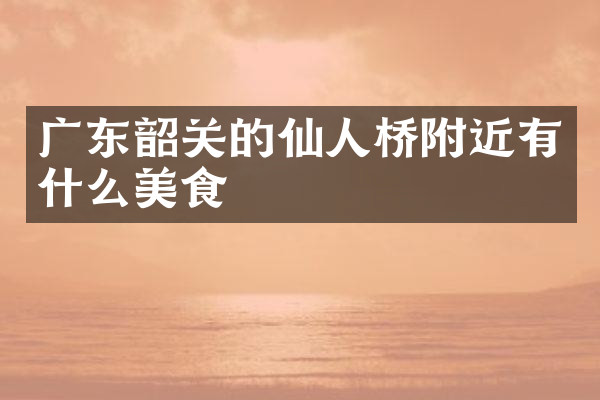 广东韶关的仙人桥附近有什么美食