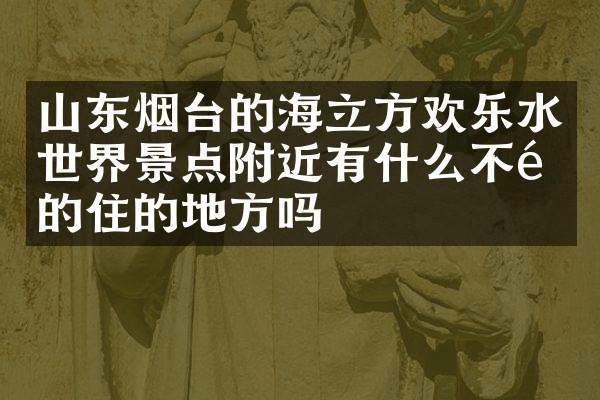 山东烟台的海立方欢乐水世界景点附近有什么不错的住的地方吗