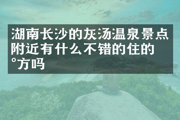 湖南长沙的灰汤温泉景点附近有什么不错的住的地方吗