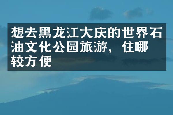 想去黑龙江大庆的世界石油文化公园旅游，住哪比较方便