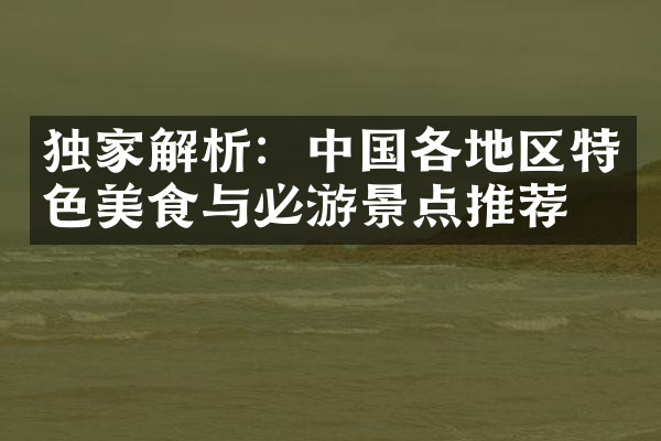 独家解析：中国各地区特色美食与必游景点推荐