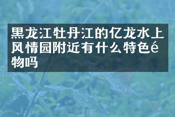 黑龙江牡丹江的亿龙水上风情园附近有什么特色食物吗