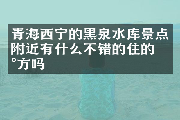 青海西宁的黑泉水库景点附近有什么不错的住的地方吗