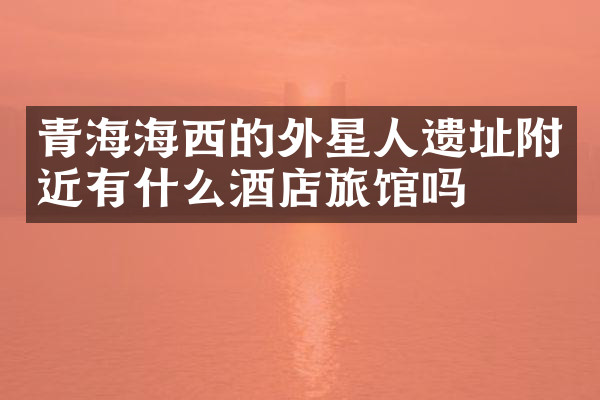 青海海西的外星人遗址附近有什么酒店旅馆吗