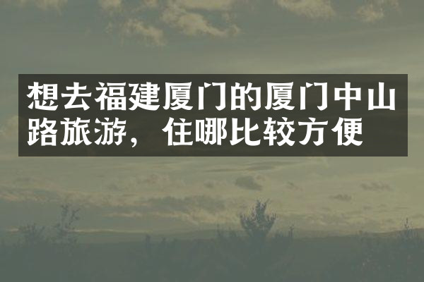 想去福建厦门的厦门中山路旅游，住哪比较方便