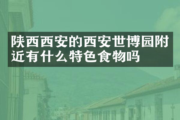 陕西西安的西安世博园附近有什么特色食物吗