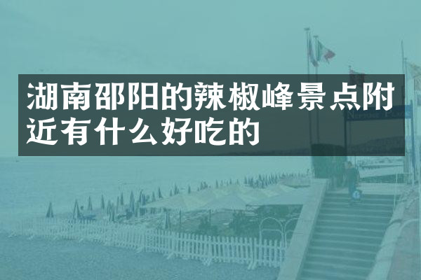 湖南邵阳的辣椒峰景点附近有什么好吃的