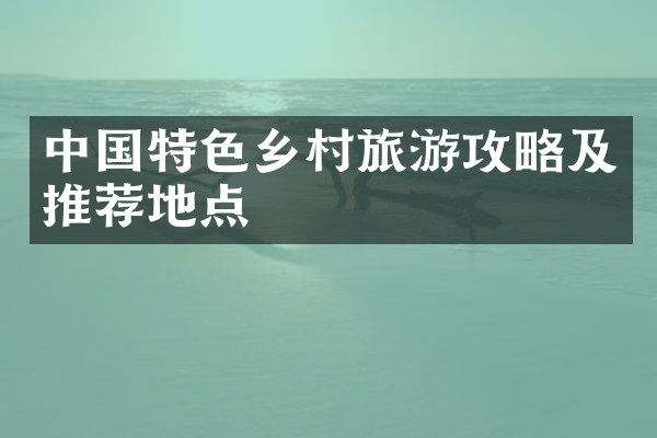 中国特色乡村旅游攻略及推荐地点