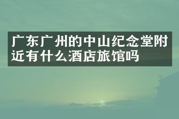 广东广州的中山纪念堂附近有什么酒店旅馆吗