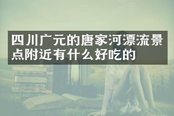 四川广元的唐家河漂流景点附近有什么好吃的