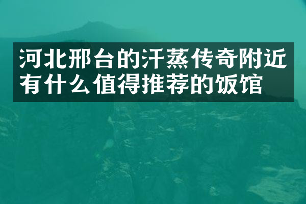 河北邢台的汗蒸传奇附近有什么值得推荐的饭馆吗