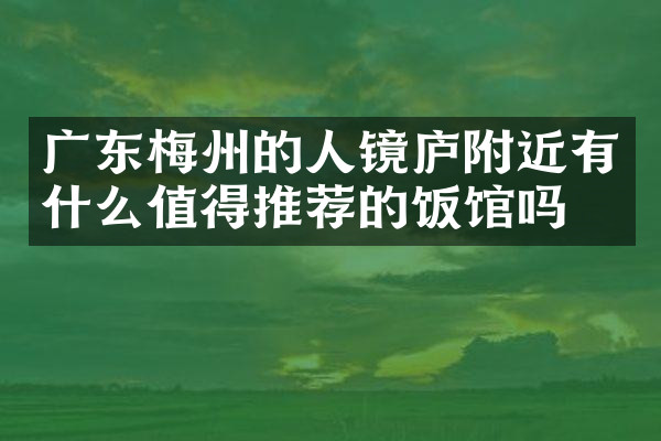 广东梅州的人镜庐附近有什么值得推荐的饭馆吗