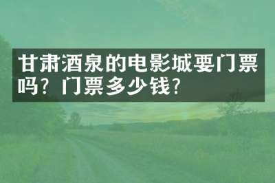 甘肃酒泉的电影城要门票吗？门票多少钱？