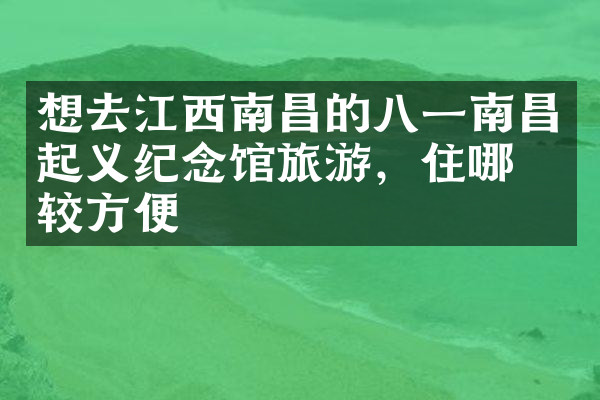 想去江西南昌的八一南昌起义纪念馆旅游，住哪比较方便