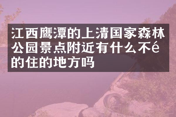 江西鹰潭的上清国家森林公园景点附近有什么不错的住的地方吗