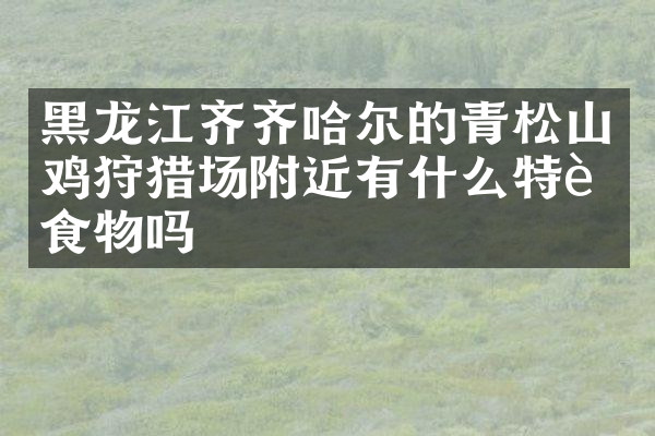 黑龙江齐齐哈尔的青松山鸡狩猎场附近有什么特色食物吗