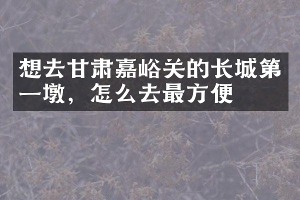 想去甘肃嘉峪关的长城第一墩，怎么去最方便