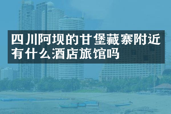 四川阿坝的甘堡藏寨附近有什么酒店旅馆吗