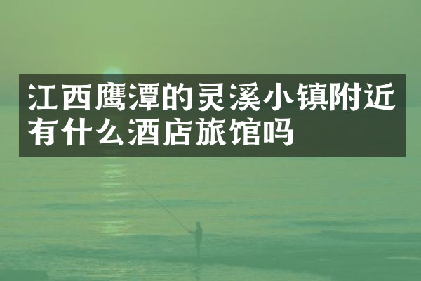 江西鹰潭的灵溪小镇附近有什么酒店旅馆吗