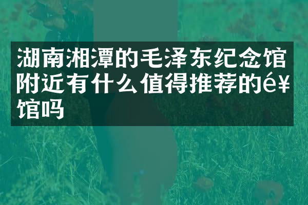 湖南湘潭的毛泽东纪念馆附近有什么值得推荐的饭馆吗