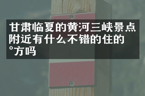 甘肃临夏的黄河三峡景点附近有什么不错的住的地方吗