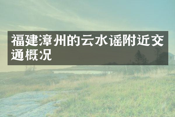 福建漳州的云水谣附近交通概况