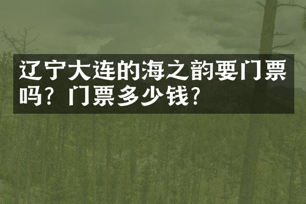 辽宁大连的海之韵要门票吗？门票多少钱？
