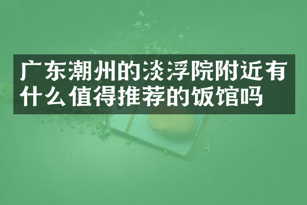 广东潮州的淡浮院附近有什么值得推荐的饭馆吗