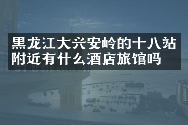 黑龙江大兴安岭的十八站附近有什么酒店旅馆吗