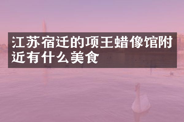 江苏宿迁的项王蜡像馆附近有什么美食