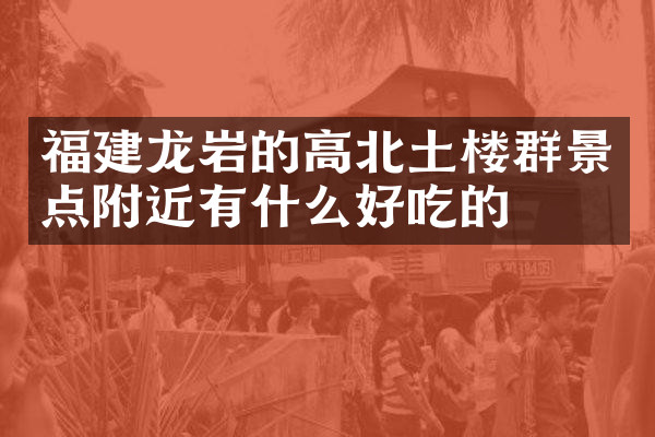 福建龙岩的高北土楼群景点附近有什么好吃的