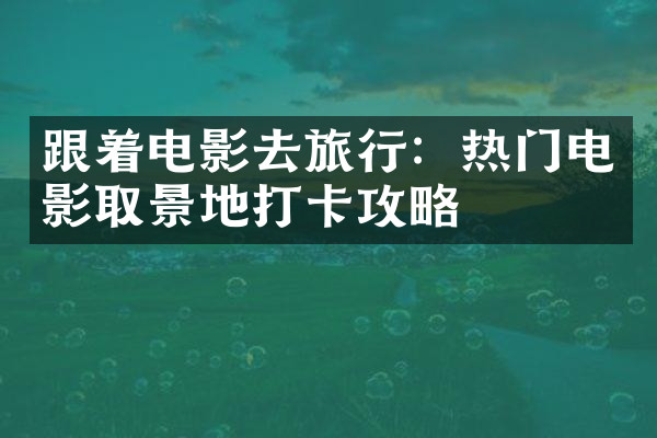跟着电影去旅行：热门电影取景地打卡攻略