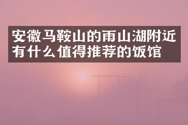 安徽马鞍山的雨山湖附近有什么值得推荐的饭馆吗