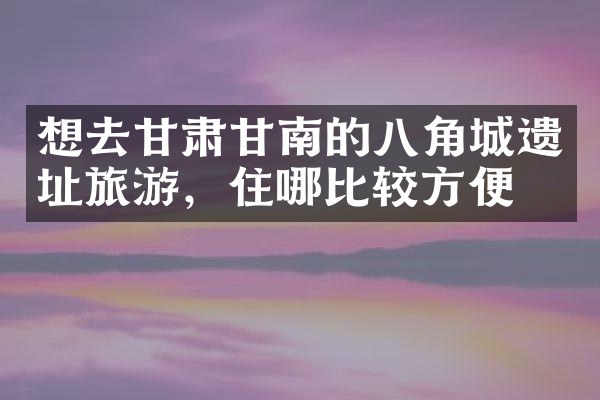 想去甘肃甘南的八角城遗址旅游，住哪比较方便