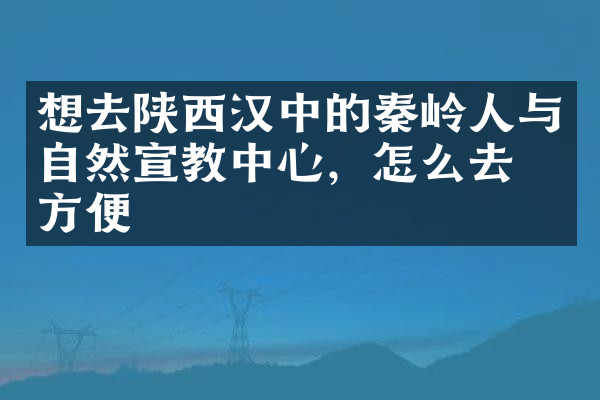 想去陕西汉中的秦岭人与自然宣教中心，怎么去最方便