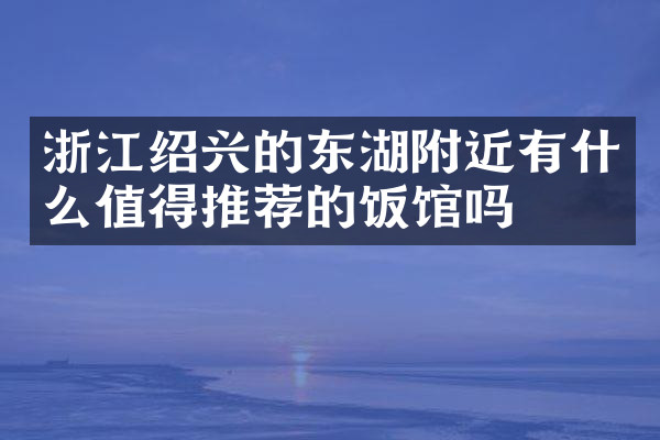 浙江绍兴的东湖附近有什么值得推荐的饭馆吗