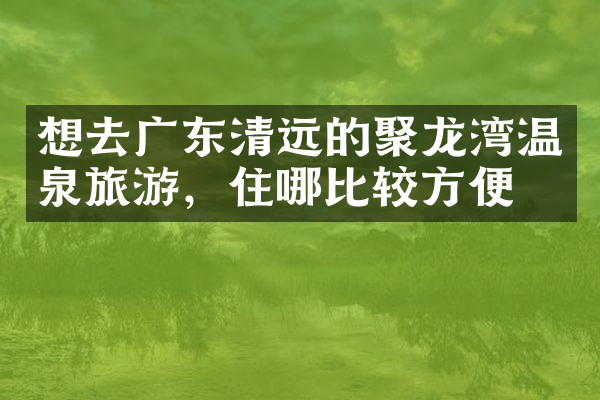 想去广东清远的聚龙湾温泉旅游，住哪比较方便