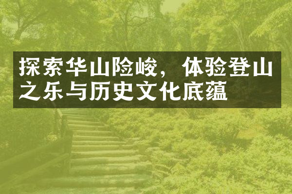 探索华山险峻，体验登山之乐与历史文化底蕴