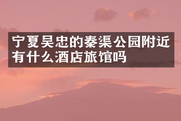 宁夏吴忠的秦渠公园附近有什么酒店旅馆吗