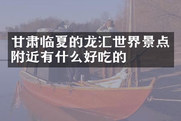 甘肃临夏的龙汇世界景点附近有什么好吃的