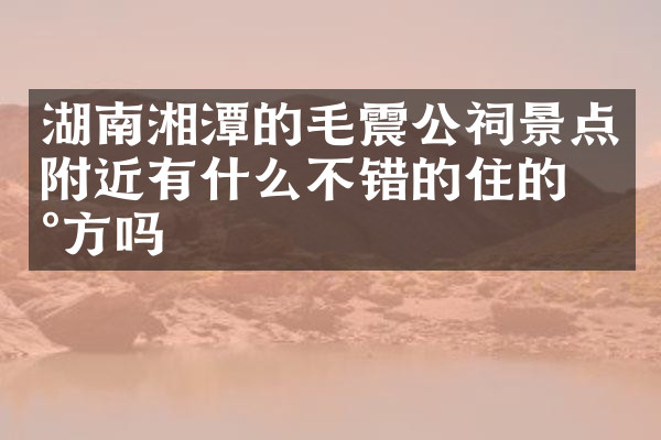 湖南湘潭的毛震公祠景点附近有什么不错的住的地方吗