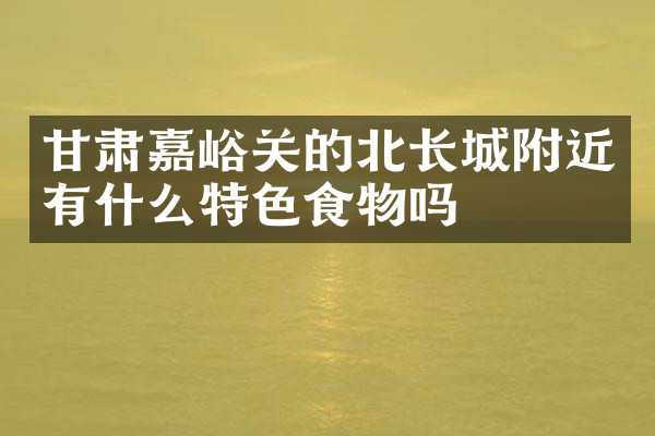 甘肃嘉峪关的北长城附近有什么特色食物吗