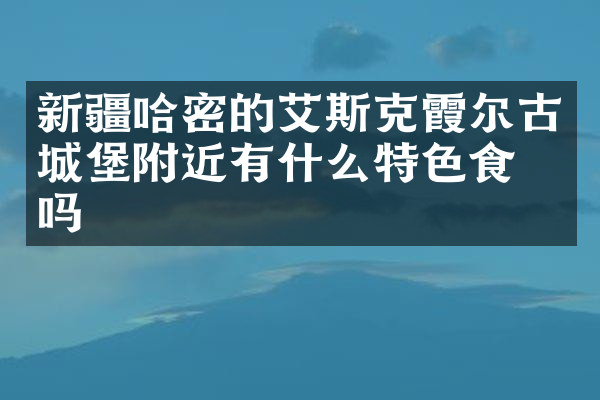 新疆哈密的艾斯克霞尔古城堡附近有什么特色食物吗