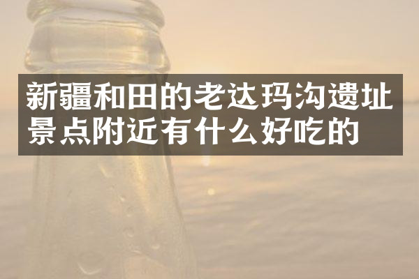 新疆和田的老达玛沟遗址景点附近有什么好吃的