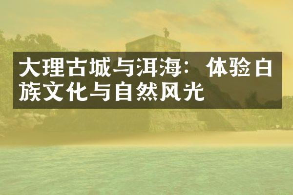 大理古城与洱海：体验白族文化与自然风光