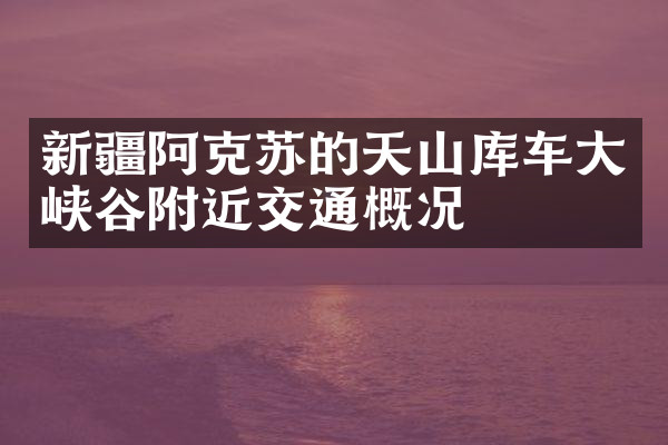 新疆阿克苏的天山库车大峡谷附近交通概况